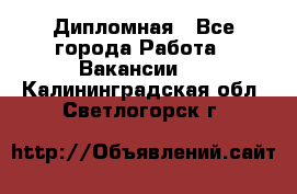 Дипломная - Все города Работа » Вакансии   . Калининградская обл.,Светлогорск г.